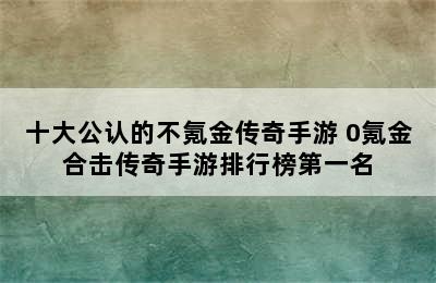 十大公认的不氪金传奇手游 0氪金合击传奇手游排行榜第一名